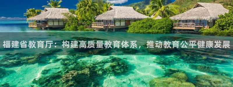 新航娱乐有限公司：福建省教育厅：构建高质量教育体系，推动教育