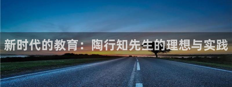新航海娱乐会所电话：新时代的教育：陶行知先生的理想与实践