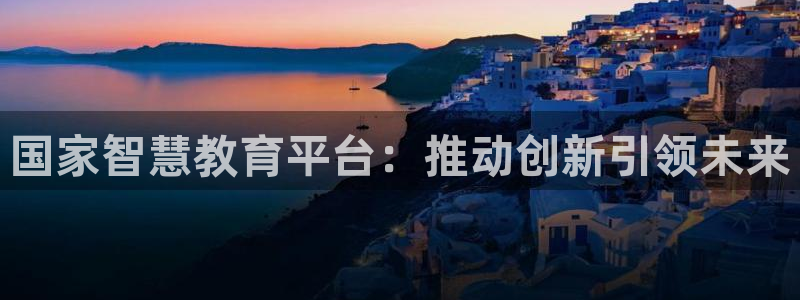 新航娱乐管理有限公司：国家智慧教育平台：推动创新引领未来