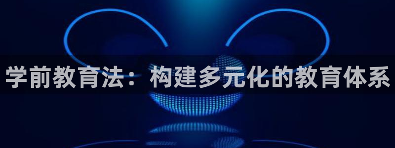 新航娱乐公司地址：学前教育法：构建多元化的教育体系