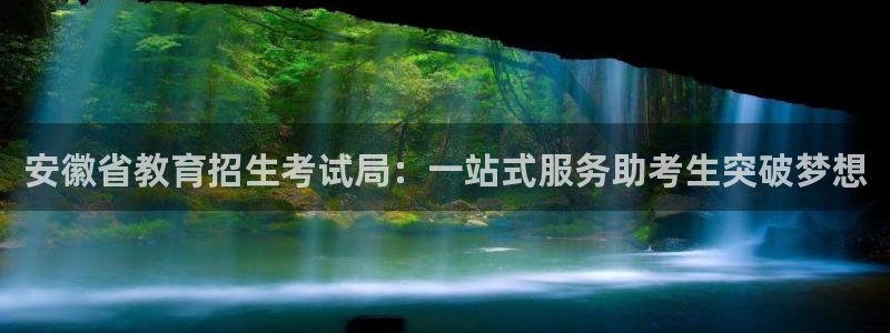 开启娱乐新航线下载：安徽省教育招生考试局：一站式服务助考生突