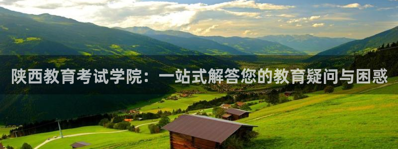 新航娱乐官网注册入口：陕西教育考试学院：一站式解答您的教育疑