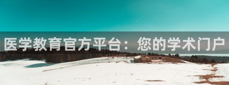 新航sq806娱乐系统：医学教育官方平台：您的学术门户