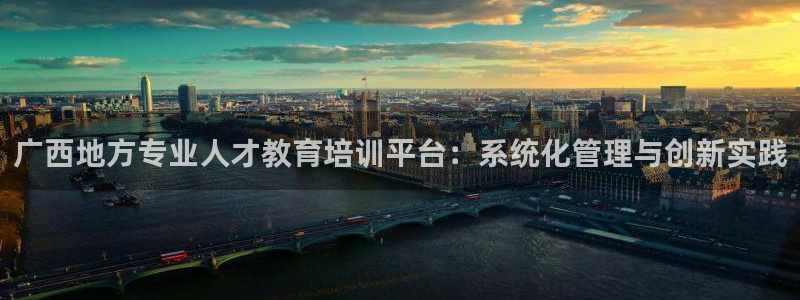 新航娱乐登录大厅：广西地方专业人才教育培训平台：系统化管理与