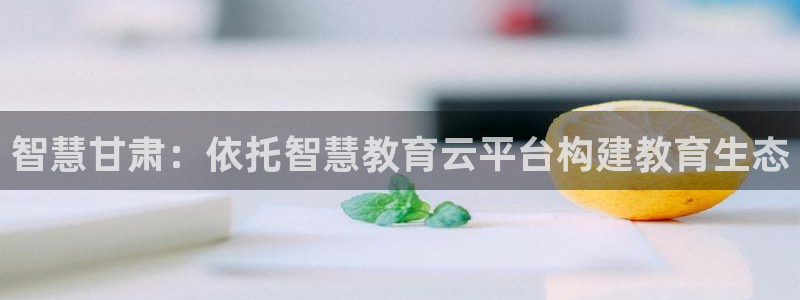 新航足浴娱乐会所：智慧甘肃：依托智慧教育云平台构建教育生态