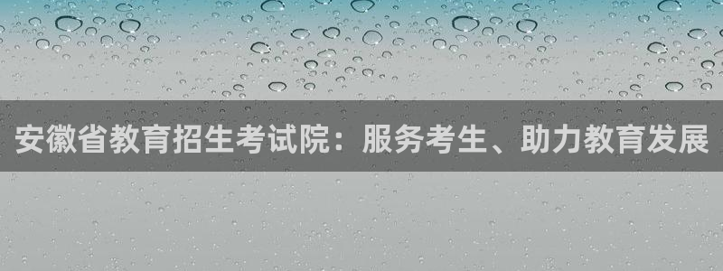 新航娱乐属于什么档次：安徽省教育招生考试院：服务考生、助力教
