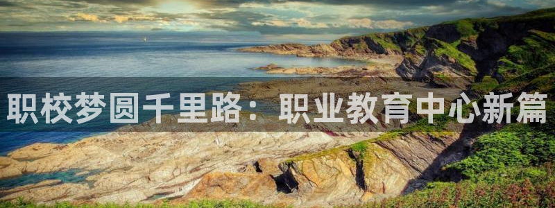 新航娱乐官方网站登录：职校梦圆千里路：职业教育中心新篇