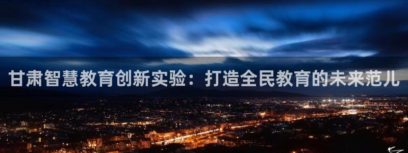 兰山新航线娱乐：甘肃智慧教育创新实验：打造全民教育的未来范儿