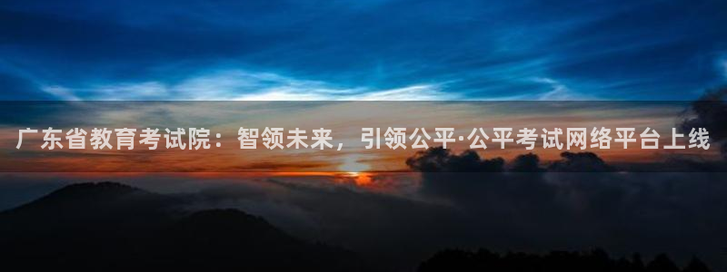 新航娱乐传媒招聘：广东省教育考试院：智领未来，引领公平·公平