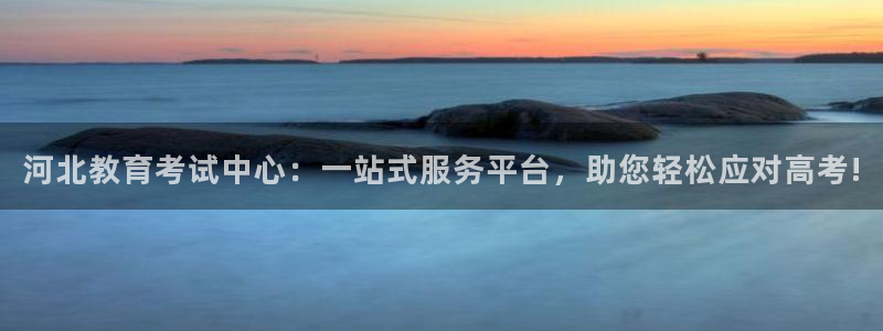 新航娱乐官方：河北教育考试中心：一站式服务平台，助您轻松应对