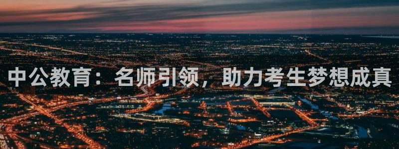 新航娱乐最新开户信息：中公教育：名师引领，助力考生梦想成真