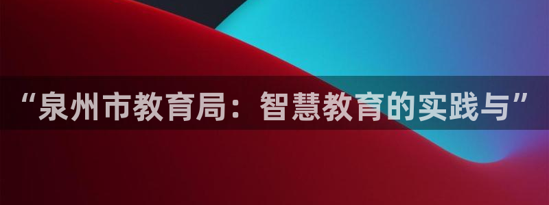 新航娱乐被国家认可吗：“泉州市教育局：智慧教育的实践与”