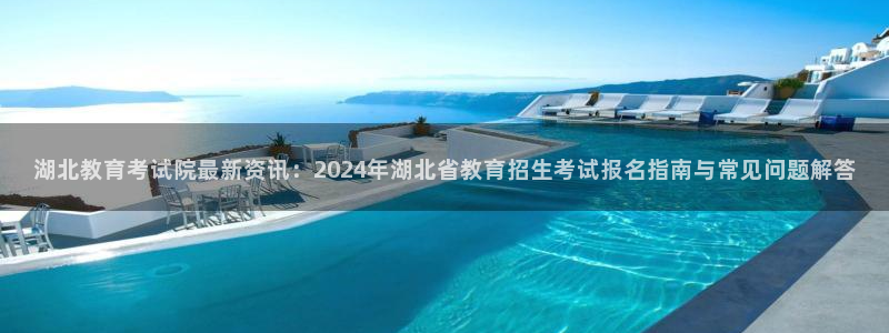 新航娱乐有限公司地址：湖北教育考试院最新资讯：2024年湖北