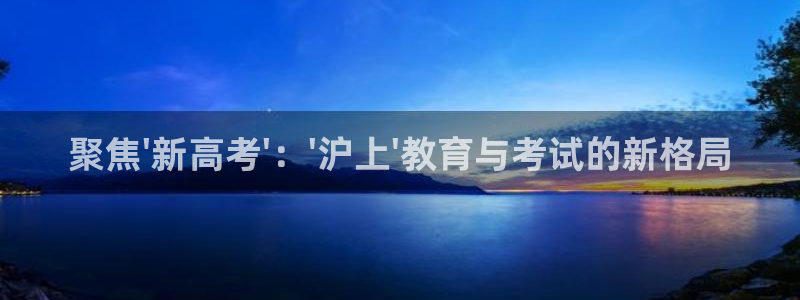 新航娱乐扣款：聚焦\'新高考\'：\'沪上\'教育与考试的新