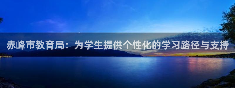 新航国际娱乐：赤峰市教育局：为学生提供个性化的学习路径与支持