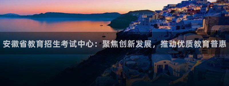 新航娱乐系统设置：安徽省教育招生考试中心：聚焦创新发展，推动
