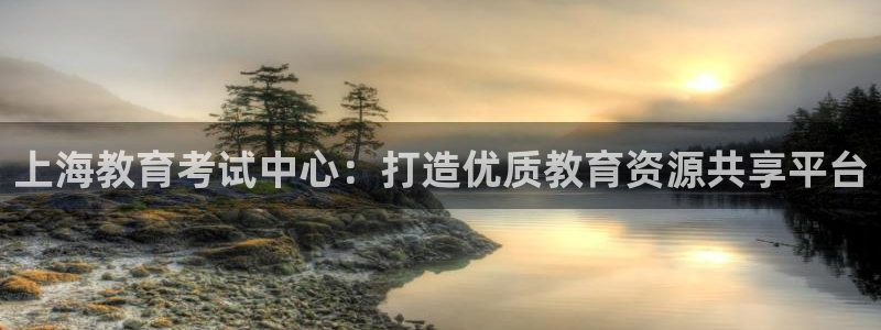 娱乐新航标：上海教育考试中心：打造优质教育资源共享平台