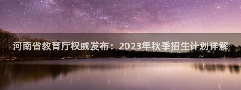 新航娱乐公司问题：河南省教育厅权威发布：2023年秋季招生计