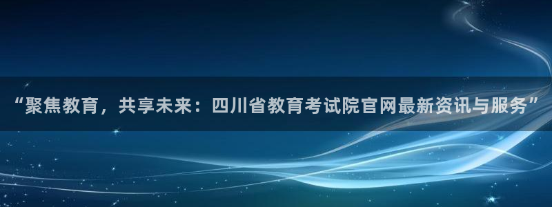 金城娱乐新航母：“聚焦教育，共享未来：四川省教育考试院官网最