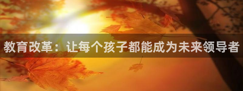 新航娱乐登录大厅：教育改革：让每个孩子都能成为未来领导者