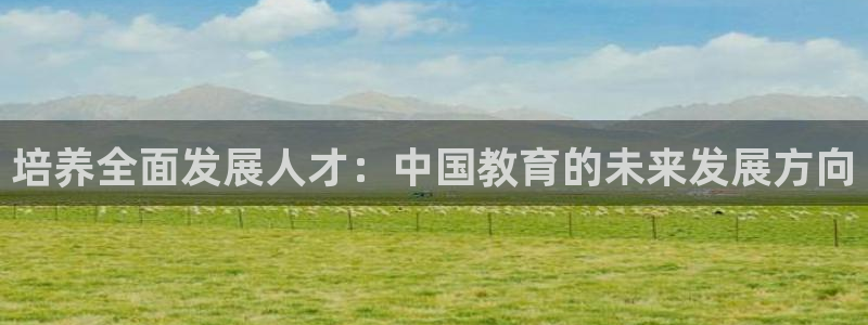 新航娱乐娱乐官方网站：培养全面发展人才：中国教育的未来发展方