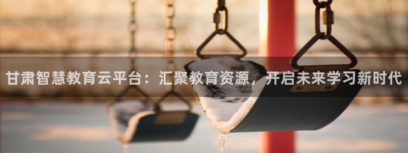 金城娱乐新航母：甘肃智慧教育云平台：汇聚教育资源，开启未来学