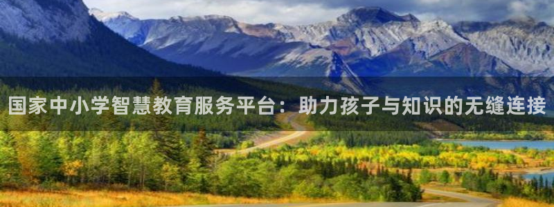 新航娱乐有限公司怎么样：国家中小学智慧教育服务平台：助力孩子