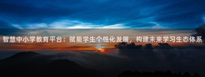 新航娱乐怎么开户：智慧中小学教育平台：赋能学生个性化发展，构