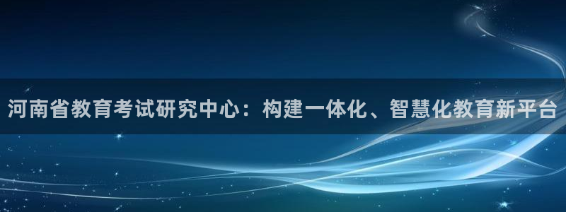 新航娱乐公司怎么样：河南省教育考试研究中心：构建一体化、智慧