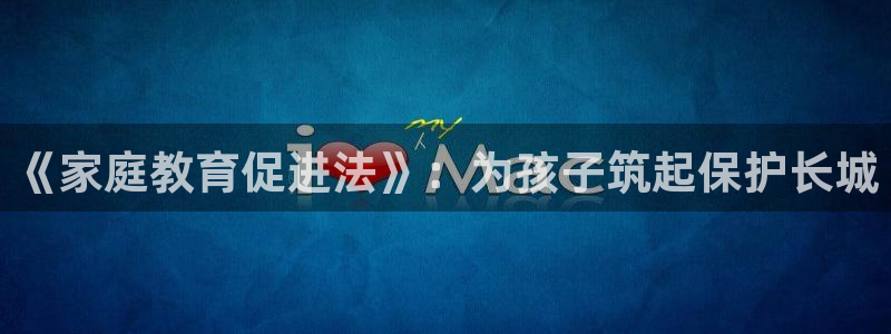 新航娱乐的创始人背景：《家庭教育促进法》：为孩子筑起保护长城
