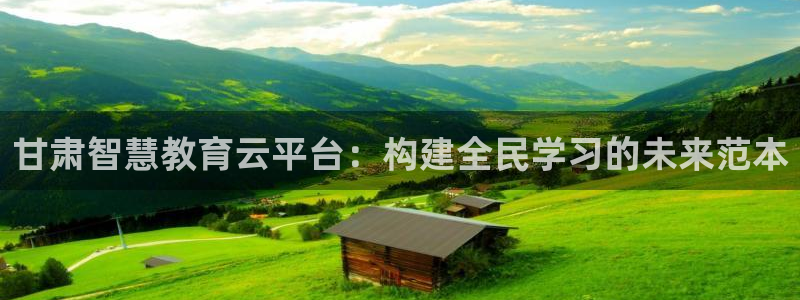新航娱乐登录网站：甘肃智慧教育云平台：构建全民学习的未来范本