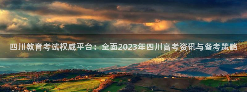 新航娱乐主管是谁：四川教育考试权威平台：全面2023年四川高