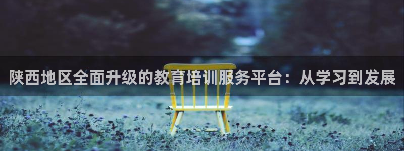 新航娱乐怎么注册账号：陕西地区全面升级的教育培训服务平台：从