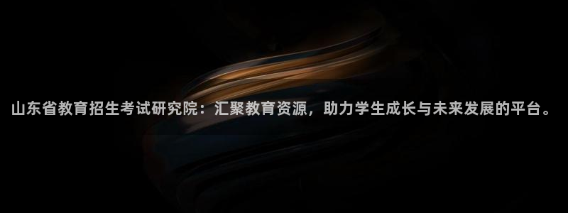 新航娱乐官网入口：山东省教育招生考试研究院：汇聚教育资源，助