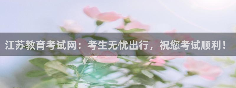 新航娱乐开户：江苏教育考试网：考生无忧出行，祝您考试顺利！