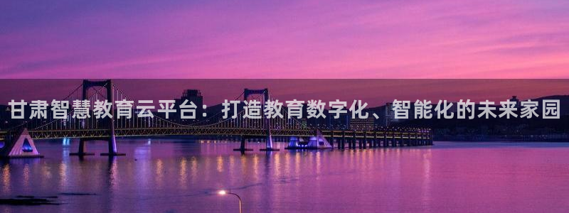 新航娱乐街7O935：甘肃智慧教育云平台：打造教育数字化、智