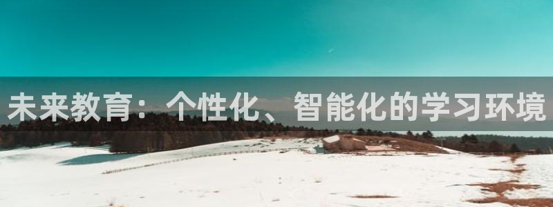 新航娱乐怎么开户：未来教育：个性化、智能化的学习环境