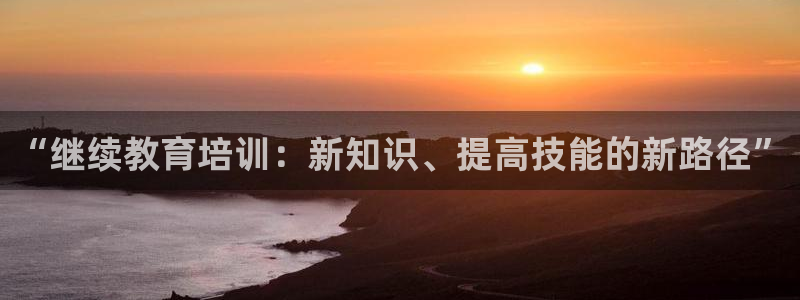 新航海娱乐会所电话地址：“继续教育培训：新知识、提高技能的新