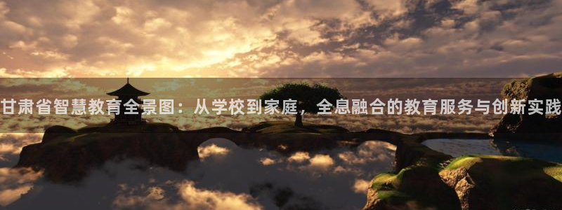 新航海娱乐会所怎么样啊：甘肃省智慧教育全景图：从学校到家庭，